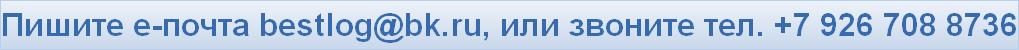 Пишите е-почта bestlog@bk.ru, или звоните тел. +7 926 708 8736